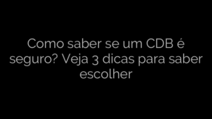 ​Como saber se um CDB é seguro? Veja 3 dicas para saber escolher 